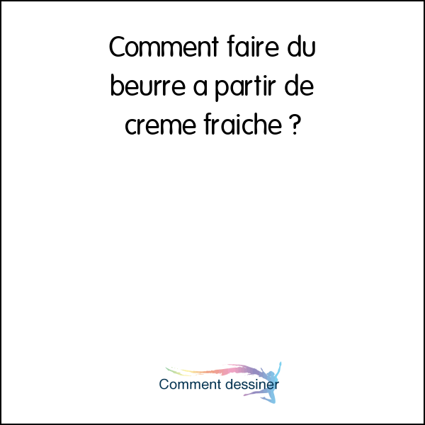 Comment faire du beurre a partir de creme fraiche